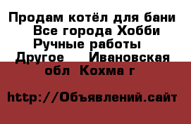 Продам котёл для бани  - Все города Хобби. Ручные работы » Другое   . Ивановская обл.,Кохма г.